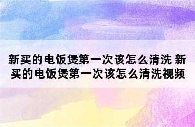 新买的电饭煲第一次该怎么清洗 新买的电饭煲第一次该怎么清洗视频